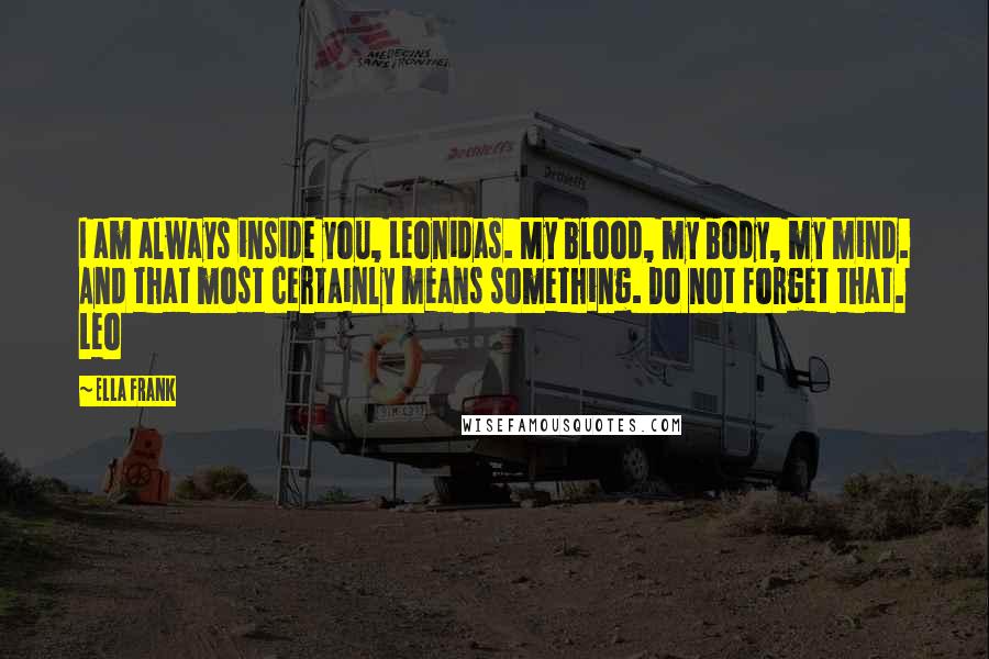 Ella Frank Quotes: I am always inside you, Leonidas. My blood, my body, my mind. And that most certainly means something. Do not forget that. Leo