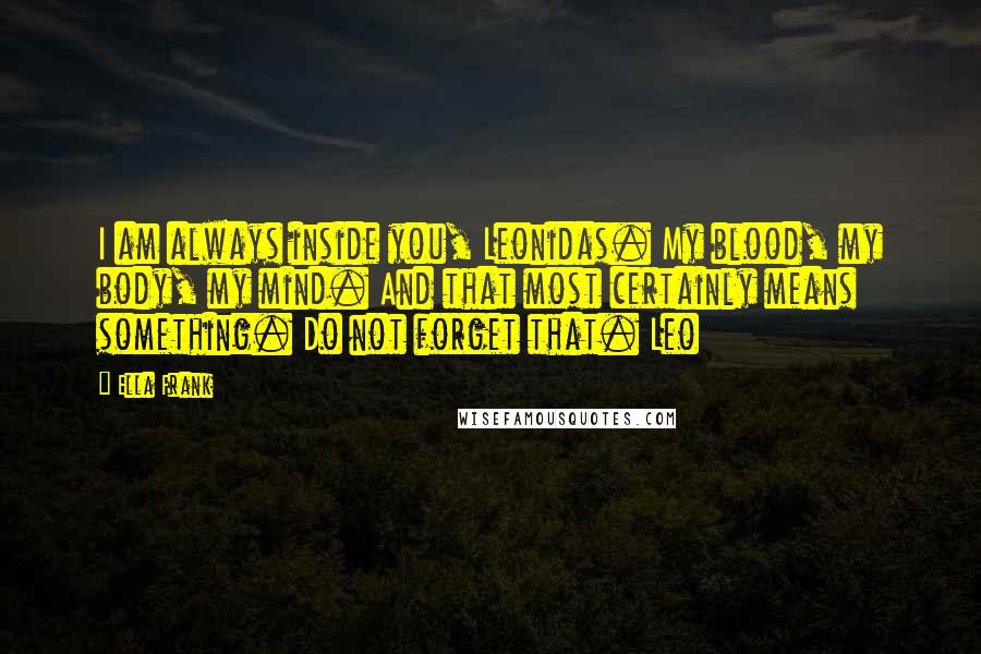 Ella Frank Quotes: I am always inside you, Leonidas. My blood, my body, my mind. And that most certainly means something. Do not forget that. Leo