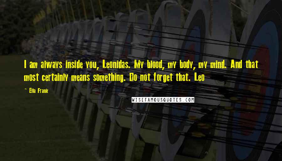 Ella Frank Quotes: I am always inside you, Leonidas. My blood, my body, my mind. And that most certainly means something. Do not forget that. Leo