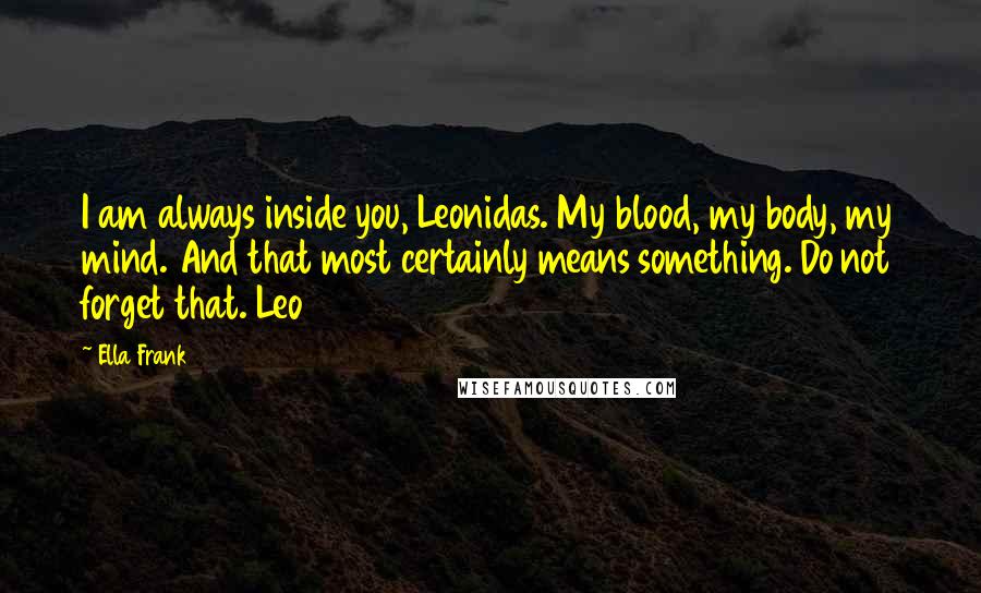 Ella Frank Quotes: I am always inside you, Leonidas. My blood, my body, my mind. And that most certainly means something. Do not forget that. Leo