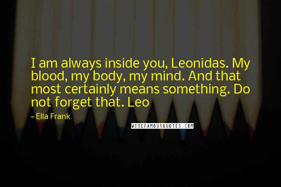 Ella Frank Quotes: I am always inside you, Leonidas. My blood, my body, my mind. And that most certainly means something. Do not forget that. Leo