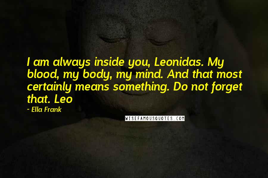 Ella Frank Quotes: I am always inside you, Leonidas. My blood, my body, my mind. And that most certainly means something. Do not forget that. Leo