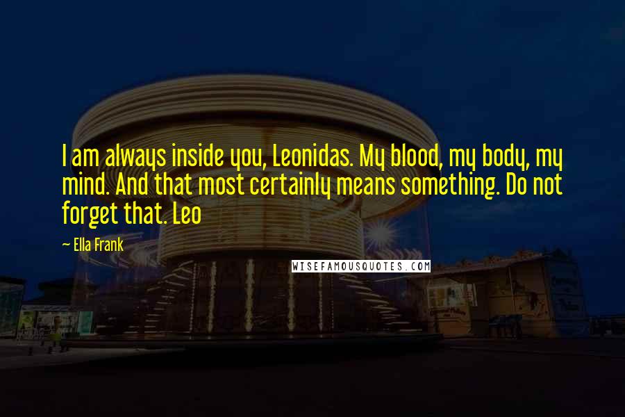 Ella Frank Quotes: I am always inside you, Leonidas. My blood, my body, my mind. And that most certainly means something. Do not forget that. Leo
