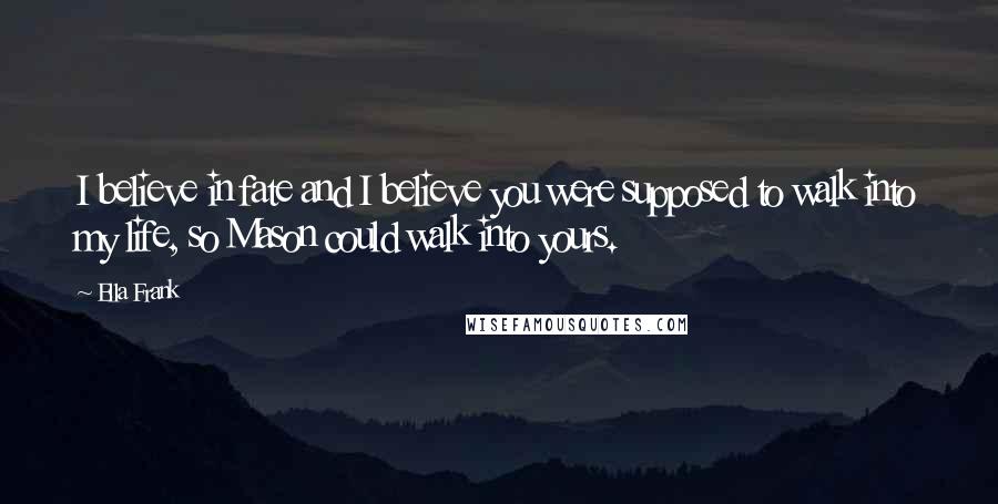 Ella Frank Quotes: I believe in fate and I believe you were supposed to walk into my life, so Mason could walk into yours.