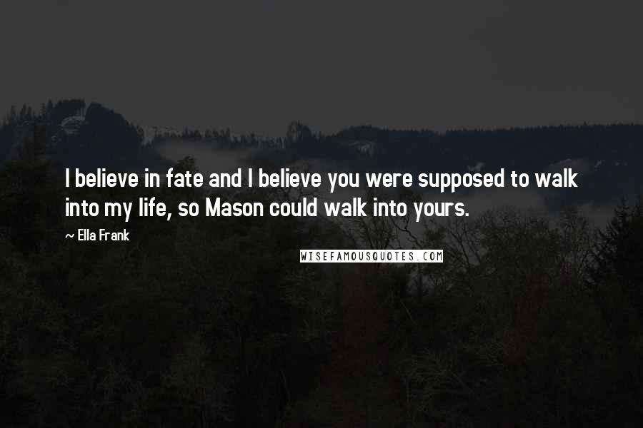 Ella Frank Quotes: I believe in fate and I believe you were supposed to walk into my life, so Mason could walk into yours.