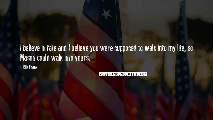 Ella Frank Quotes: I believe in fate and I believe you were supposed to walk into my life, so Mason could walk into yours.