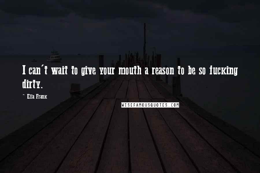 Ella Frank Quotes: I can't wait to give your mouth a reason to be so fucking dirty.
