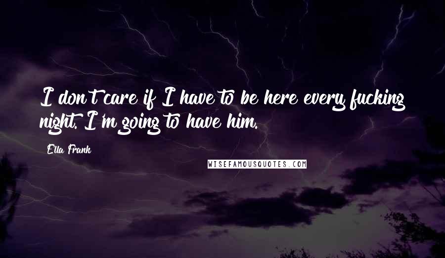 Ella Frank Quotes: I don't care if I have to be here every fucking night. I'm going to have him.