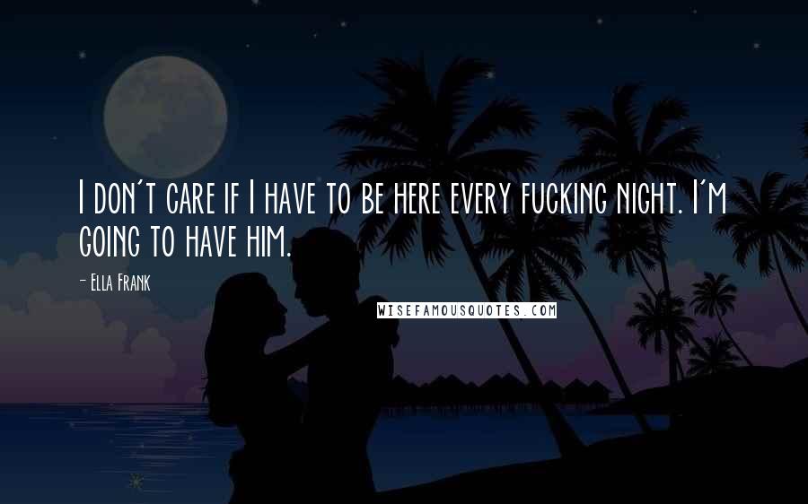 Ella Frank Quotes: I don't care if I have to be here every fucking night. I'm going to have him.