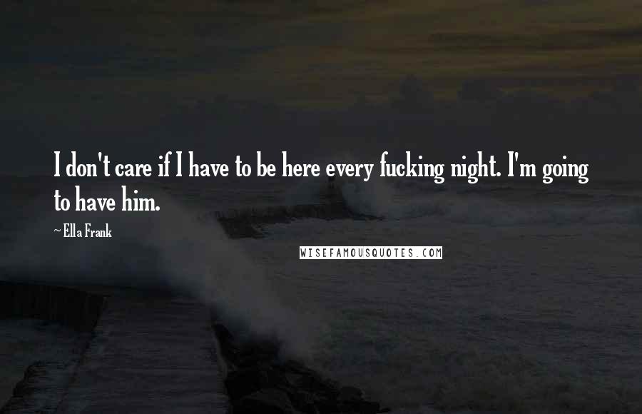 Ella Frank Quotes: I don't care if I have to be here every fucking night. I'm going to have him.