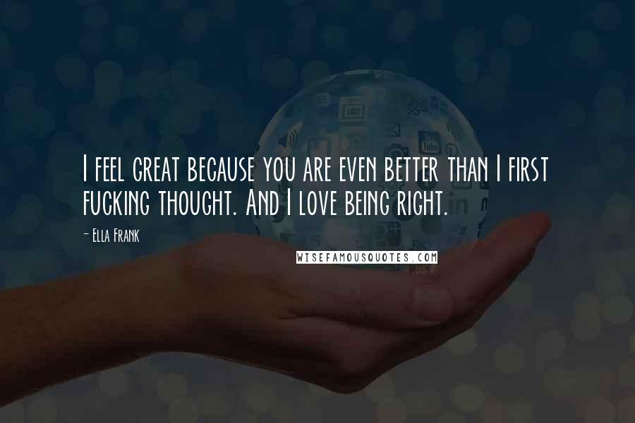 Ella Frank Quotes: I feel great because you are even better than I first fucking thought. And I love being right.