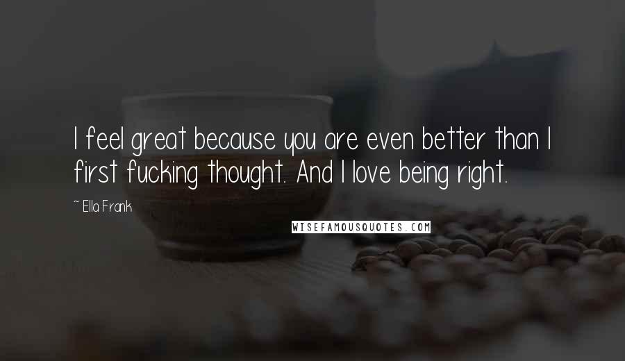 Ella Frank Quotes: I feel great because you are even better than I first fucking thought. And I love being right.