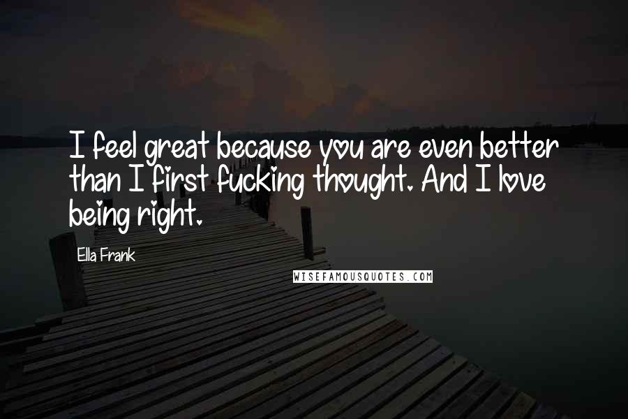 Ella Frank Quotes: I feel great because you are even better than I first fucking thought. And I love being right.