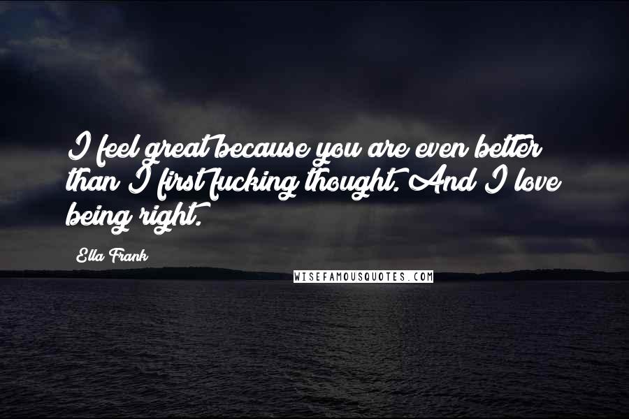 Ella Frank Quotes: I feel great because you are even better than I first fucking thought. And I love being right.