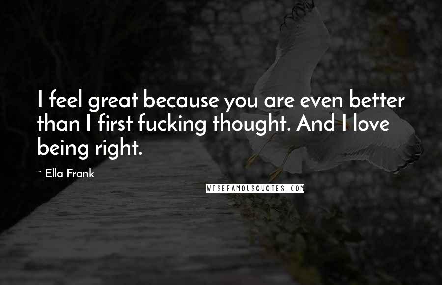 Ella Frank Quotes: I feel great because you are even better than I first fucking thought. And I love being right.