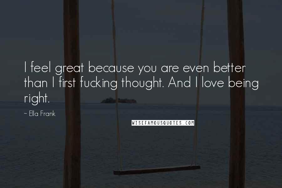 Ella Frank Quotes: I feel great because you are even better than I first fucking thought. And I love being right.