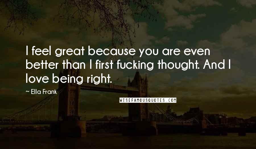 Ella Frank Quotes: I feel great because you are even better than I first fucking thought. And I love being right.