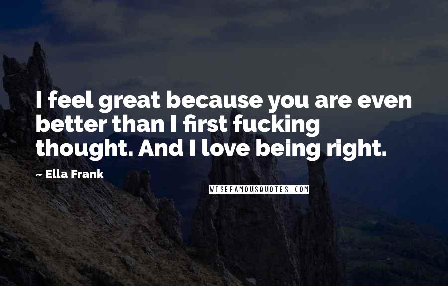 Ella Frank Quotes: I feel great because you are even better than I first fucking thought. And I love being right.