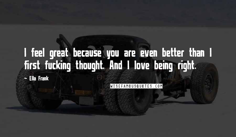 Ella Frank Quotes: I feel great because you are even better than I first fucking thought. And I love being right.