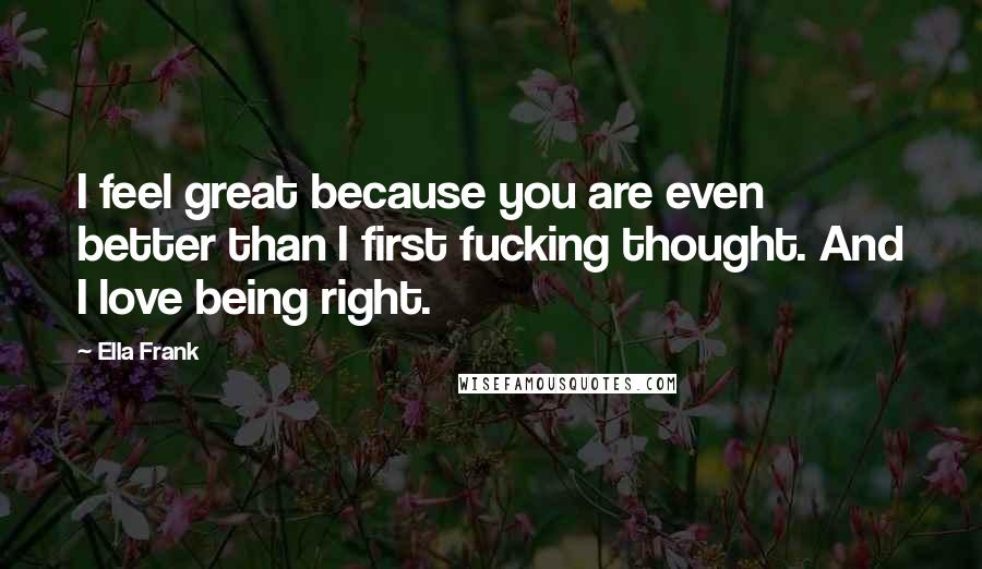 Ella Frank Quotes: I feel great because you are even better than I first fucking thought. And I love being right.