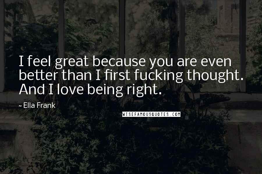 Ella Frank Quotes: I feel great because you are even better than I first fucking thought. And I love being right.