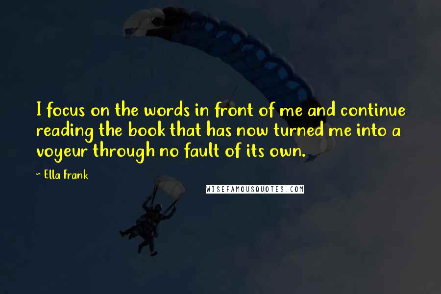 Ella Frank Quotes: I focus on the words in front of me and continue reading the book that has now turned me into a voyeur through no fault of its own.