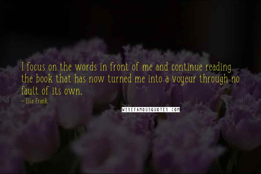 Ella Frank Quotes: I focus on the words in front of me and continue reading the book that has now turned me into a voyeur through no fault of its own.