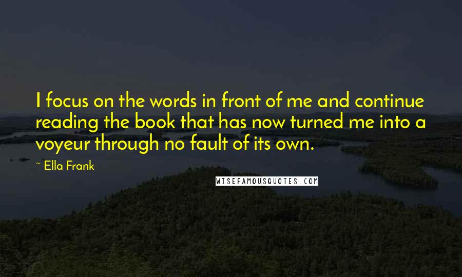 Ella Frank Quotes: I focus on the words in front of me and continue reading the book that has now turned me into a voyeur through no fault of its own.