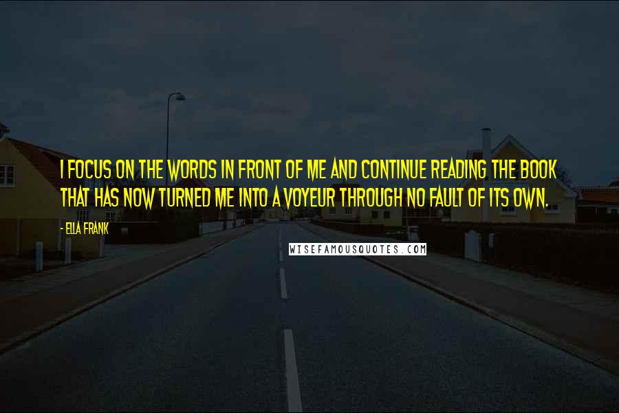 Ella Frank Quotes: I focus on the words in front of me and continue reading the book that has now turned me into a voyeur through no fault of its own.