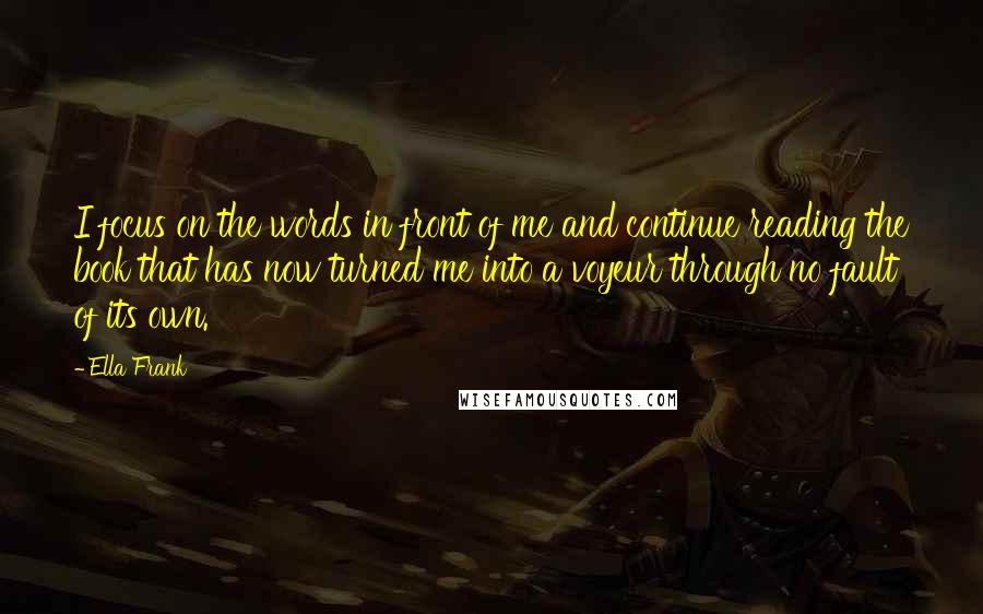 Ella Frank Quotes: I focus on the words in front of me and continue reading the book that has now turned me into a voyeur through no fault of its own.