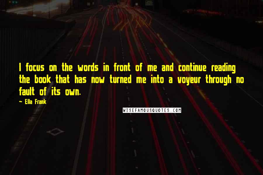 Ella Frank Quotes: I focus on the words in front of me and continue reading the book that has now turned me into a voyeur through no fault of its own.