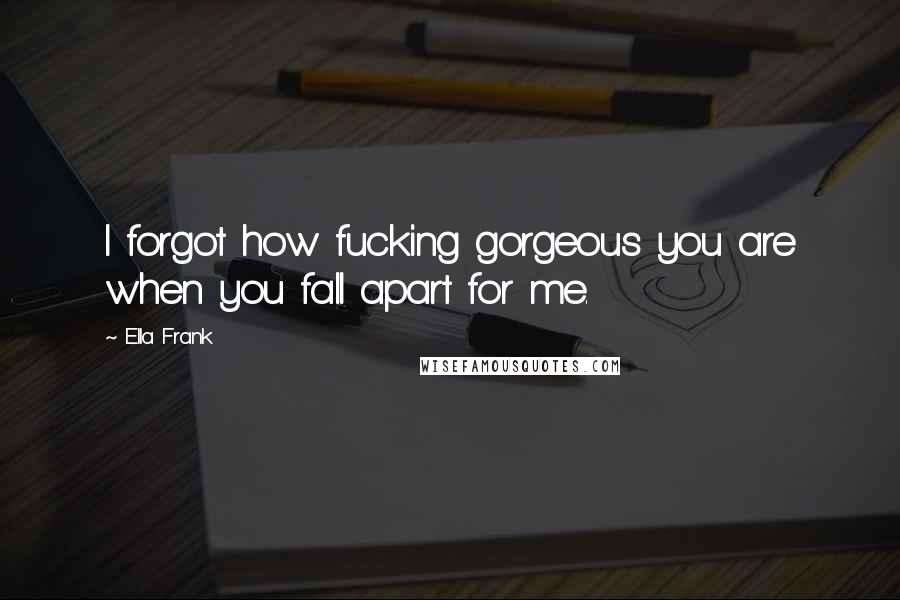 Ella Frank Quotes: I forgot how fucking gorgeous you are when you fall apart for me.