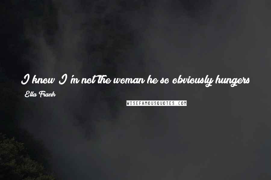 Ella Frank Quotes: I know I'm not the woman he so obviously hungers for and even though I'm not who he wants, I find myself stupidly willing to be her substitute.