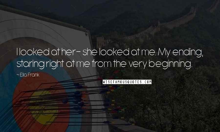 Ella Frank Quotes: I looked at her- she looked at me. My ending, staring right at me from the very beginning.