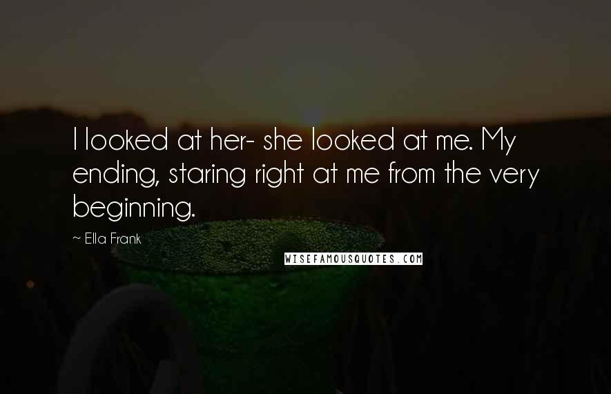 Ella Frank Quotes: I looked at her- she looked at me. My ending, staring right at me from the very beginning.