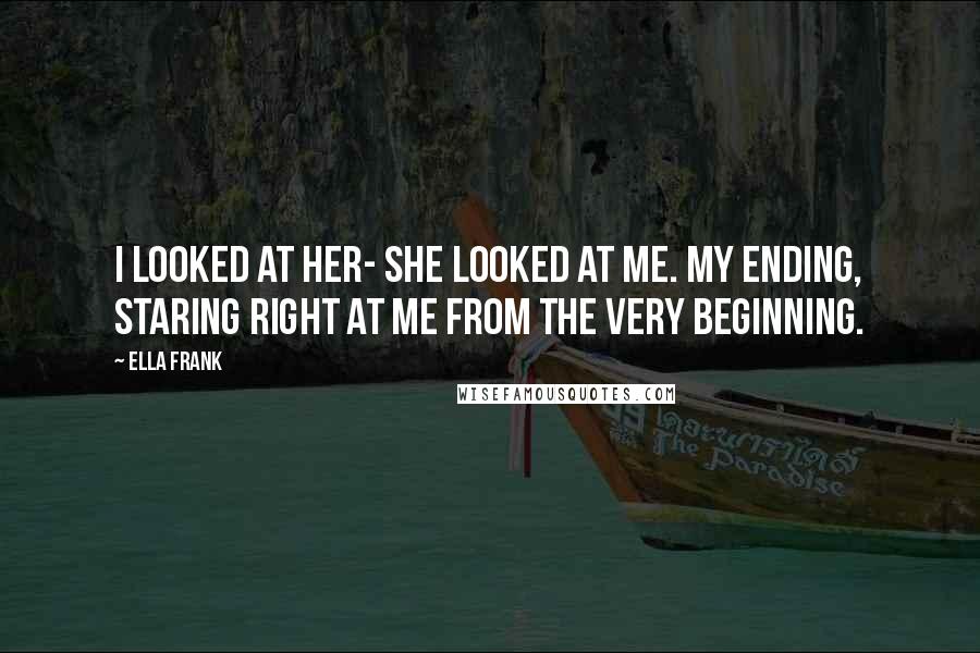 Ella Frank Quotes: I looked at her- she looked at me. My ending, staring right at me from the very beginning.