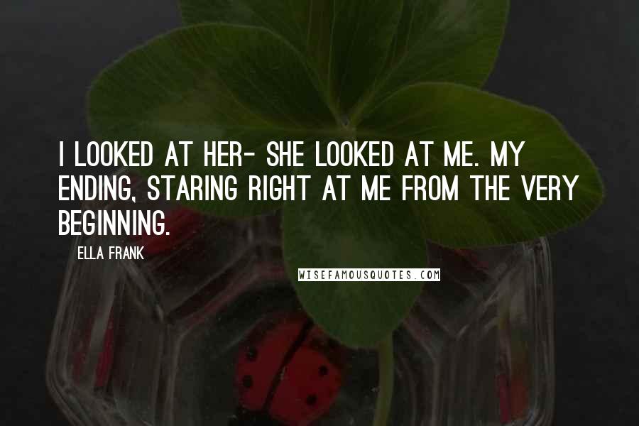 Ella Frank Quotes: I looked at her- she looked at me. My ending, staring right at me from the very beginning.