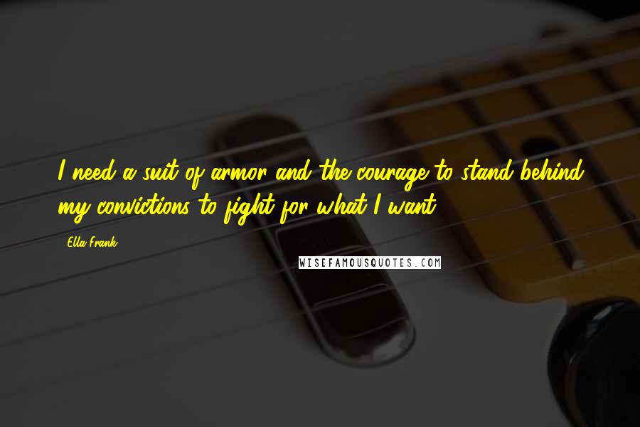 Ella Frank Quotes: I need a suit of armor and the courage to stand behind my convictions to fight for what I want.