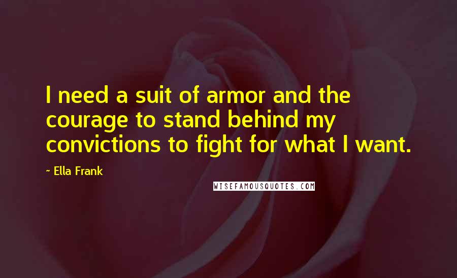 Ella Frank Quotes: I need a suit of armor and the courage to stand behind my convictions to fight for what I want.