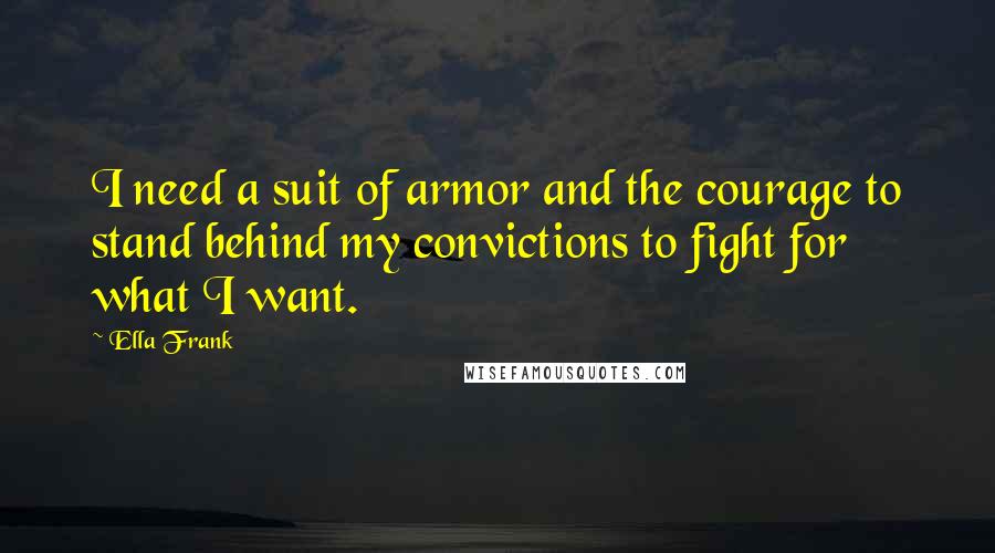 Ella Frank Quotes: I need a suit of armor and the courage to stand behind my convictions to fight for what I want.