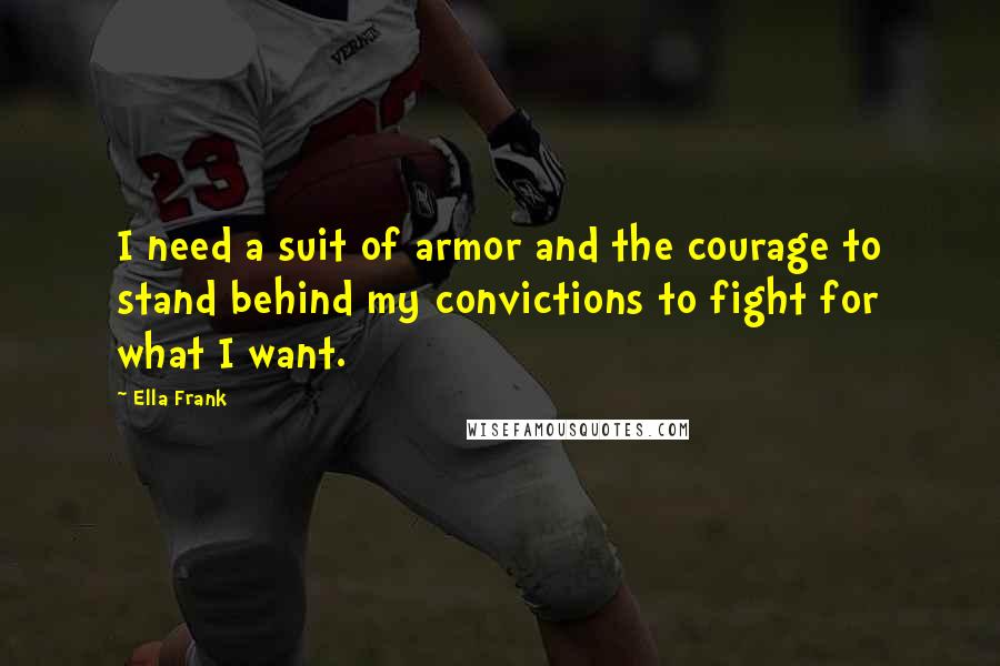 Ella Frank Quotes: I need a suit of armor and the courage to stand behind my convictions to fight for what I want.