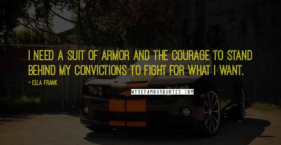 Ella Frank Quotes: I need a suit of armor and the courage to stand behind my convictions to fight for what I want.