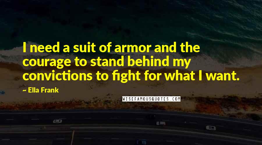 Ella Frank Quotes: I need a suit of armor and the courage to stand behind my convictions to fight for what I want.