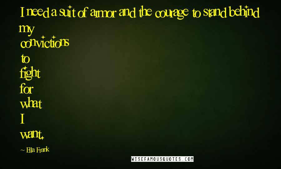 Ella Frank Quotes: I need a suit of armor and the courage to stand behind my convictions to fight for what I want.