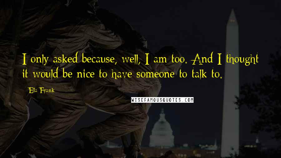 Ella Frank Quotes: I only asked because, well, I am too. And I thought it would be nice to have someone to talk to.