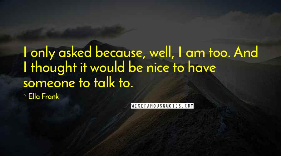 Ella Frank Quotes: I only asked because, well, I am too. And I thought it would be nice to have someone to talk to.