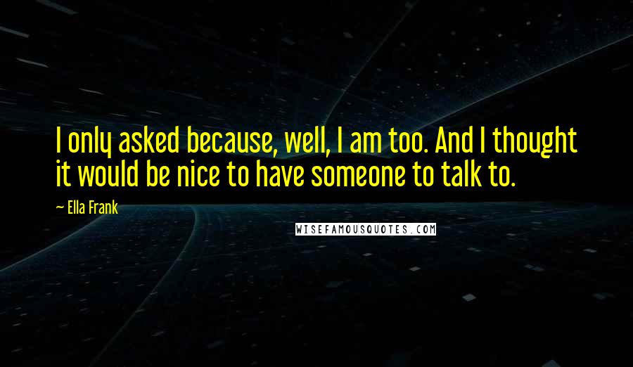 Ella Frank Quotes: I only asked because, well, I am too. And I thought it would be nice to have someone to talk to.