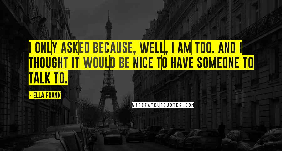 Ella Frank Quotes: I only asked because, well, I am too. And I thought it would be nice to have someone to talk to.