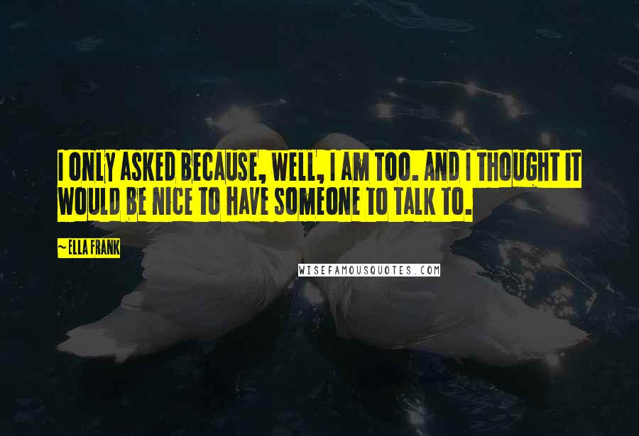 Ella Frank Quotes: I only asked because, well, I am too. And I thought it would be nice to have someone to talk to.