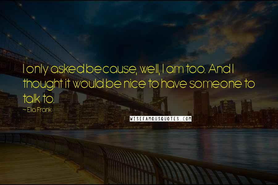 Ella Frank Quotes: I only asked because, well, I am too. And I thought it would be nice to have someone to talk to.